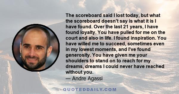 The scoreboard said I lost today, but what the scoreboard doesn't say is what it is I have found. Over the last 21 years, I have found loyalty. You have pulled for me on the court and also in life. I found inspiration.