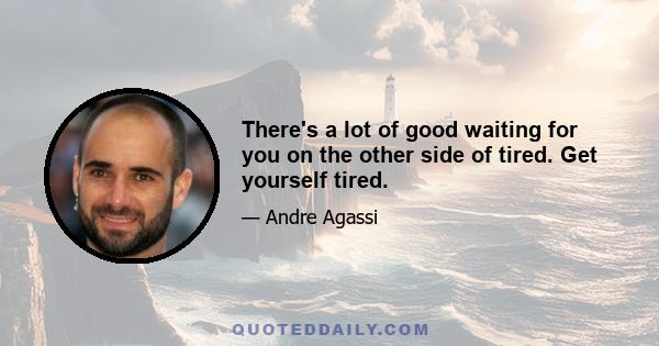 There's a lot of good waiting for you on the other side of tired. Get yourself tired.