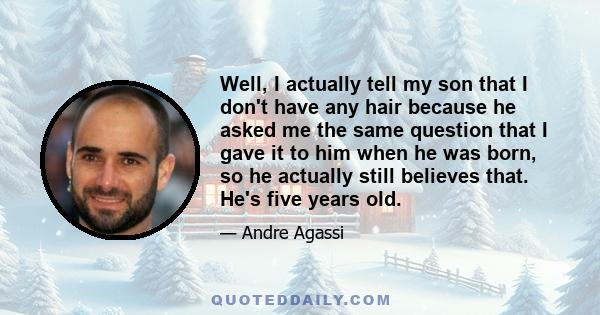 Well, I actually tell my son that I don't have any hair because he asked me the same question that I gave it to him when he was born, so he actually still believes that. He's five years old.