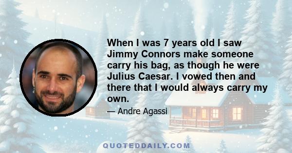 When I was 7 years old I saw Jimmy Connors make someone carry his bag, as though he were Julius Caesar. I vowed then and there that I would always carry my own.