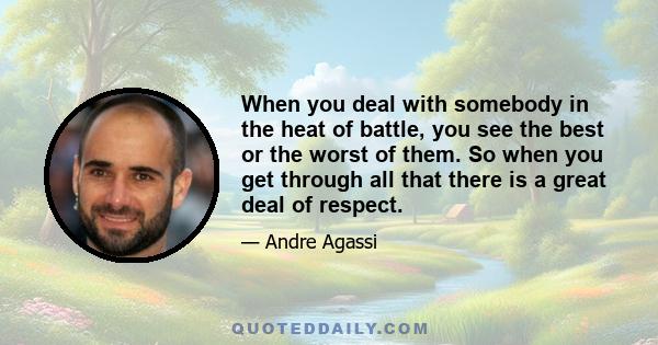 When you deal with somebody in the heat of battle, you see the best or the worst of them. So when you get through all that there is a great deal of respect.