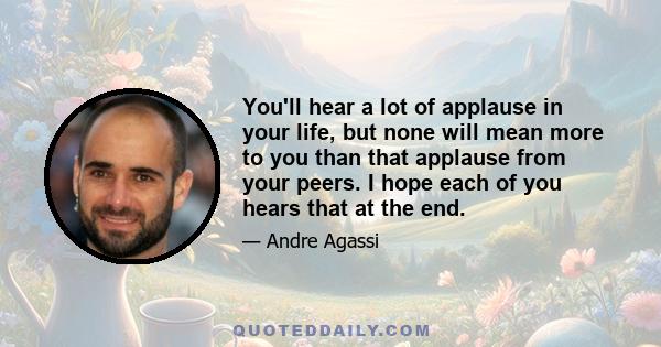 You'll hear a lot of applause in your life, but none will mean more to you than that applause from your peers. I hope each of you hears that at the end.