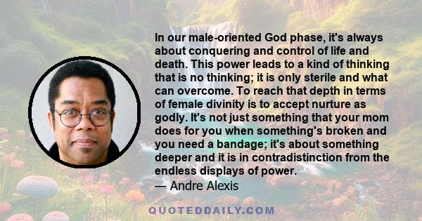 In our male-oriented God phase, it's always about conquering and control of life and death. This power leads to a kind of thinking that is no thinking; it is only sterile and what can overcome. To reach that depth in