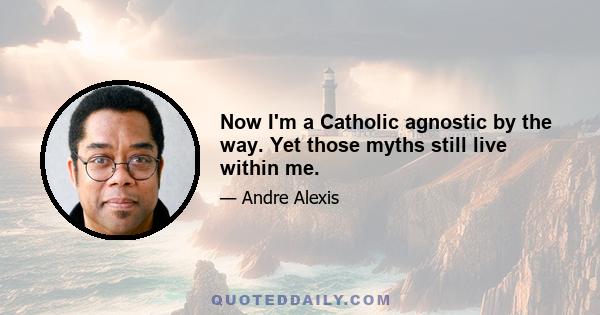 Now I'm a Catholic agnostic by the way. Yet those myths still live within me.