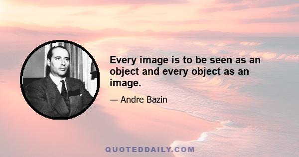 Every image is to be seen as an object and every object as an image.