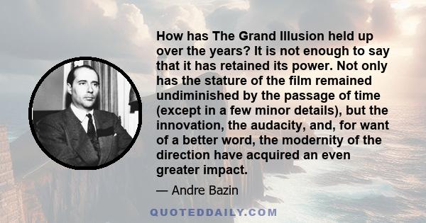 How has The Grand Illusion held up over the years? It is not enough to say that it has retained its power. Not only has the stature of the film remained undiminished by the passage of time (except in a few minor