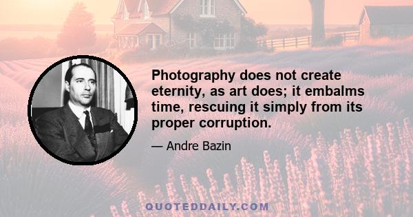 Photography does not create eternity, as art does; it embalms time, rescuing it simply from its proper corruption.