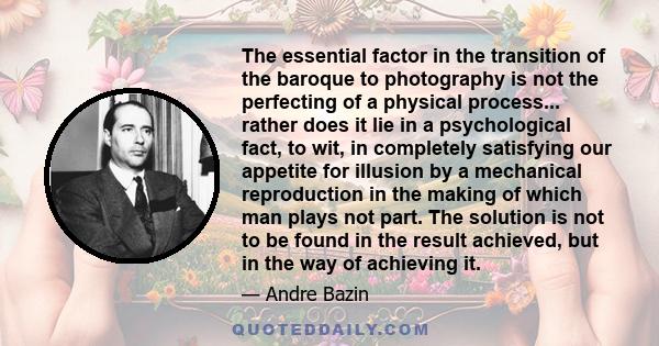 The essential factor in the transition of the baroque to photography is not the perfecting of a physical process... rather does it lie in a psychological fact, to wit, in completely satisfying our appetite for illusion