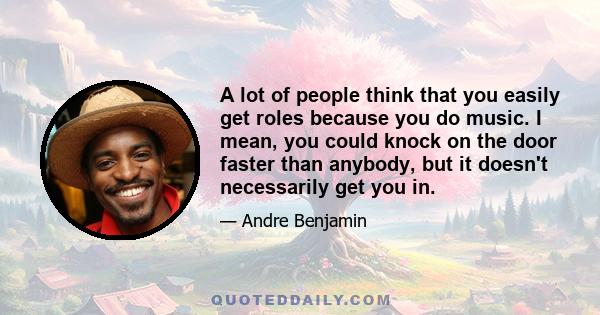 A lot of people think that you easily get roles because you do music. I mean, you could knock on the door faster than anybody, but it doesn't necessarily get you in.