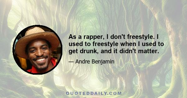 As a rapper, I don't freestyle. I used to freestyle when I used to get drunk, and it didn't matter.