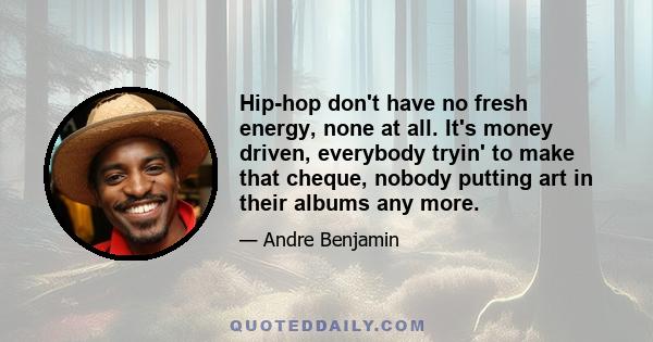 Hip-hop don't have no fresh energy, none at all. It's money driven, everybody tryin' to make that cheque, nobody putting art in their albums any more.