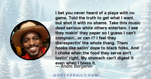 I bet you never heard of a playa with no game, Told the truth to get what I want, but shot it with no shame. Take this music dead serious while others entertain. I see they makin' they paper so I guess I can't