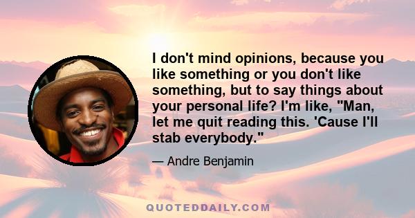 I don't mind opinions, because you like something or you don't like something, but to say things about your personal life? I'm like, Man, let me quit reading this. 'Cause I'll stab everybody.