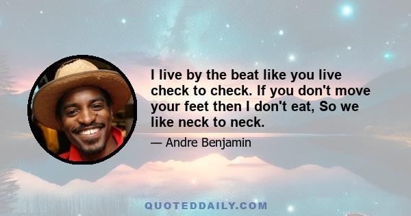 I live by the beat like you live check to check. If you don't move your feet then I don't eat, So we like neck to neck.