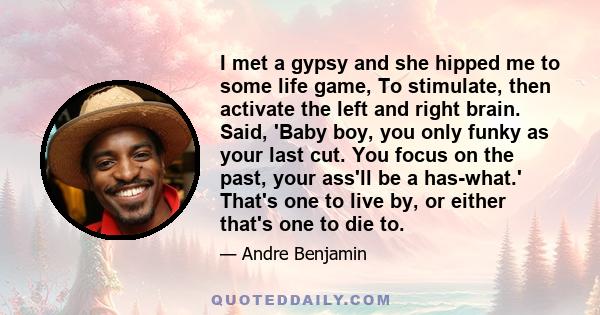 I met a gypsy and she hipped me to some life game, To stimulate, then activate the left and right brain. Said, 'Baby boy, you only funky as your last cut. You focus on the past, your ass'll be a has-what.' That's one to 