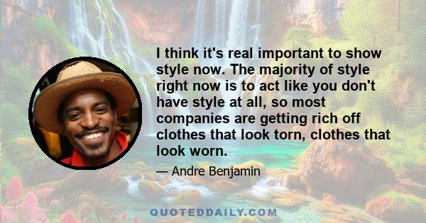 I think it's real important to show style now. The majority of style right now is to act like you don't have style at all, so most companies are getting rich off clothes that look torn, clothes that look worn.