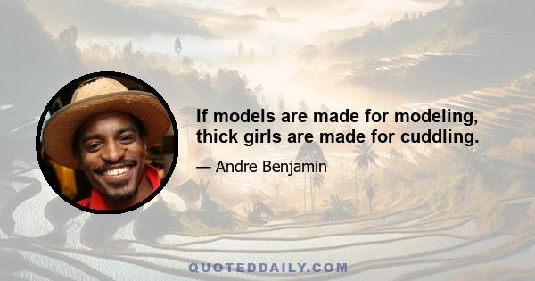 If models are made for modeling, thick girls are made for cuddling.