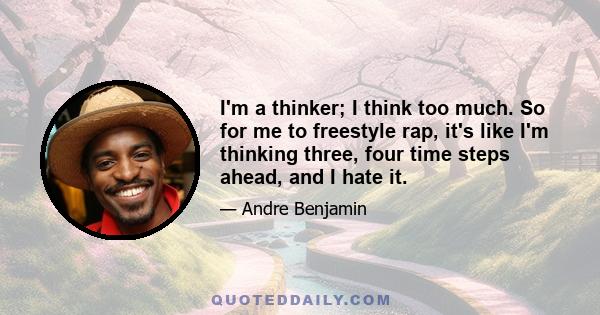 I'm a thinker; I think too much. So for me to freestyle rap, it's like I'm thinking three, four time steps ahead, and I hate it.