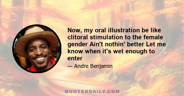 Now, my oral illustration be like clitoral stimulation to the female gender Ain't nothin' better Let me know when it's wet enough to enter