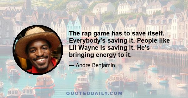 The rap game has to save itself. Everybody's saving it. People like Lil Wayne is saving it. He's bringing energy to it.