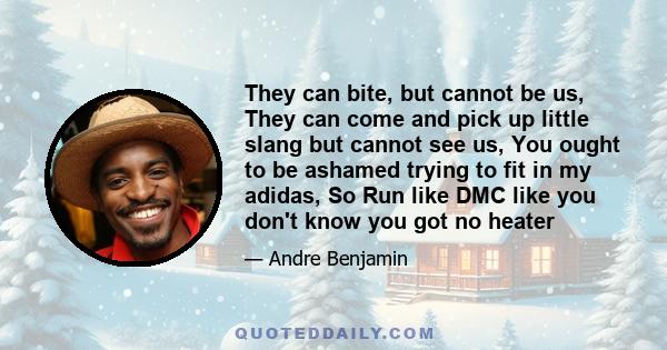 They can bite, but cannot be us, They can come and pick up little slang but cannot see us, You ought to be ashamed trying to fit in my adidas, So Run like DMC like you don't know you got no heater