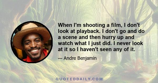 When I'm shooting a film, I don't look at playback. I don't go and do a scene and then hurry up and watch what I just did. I never look at it so I haven't seen any of it.