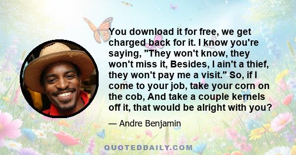 You download it for free, we get charged back for it. I know you're saying, They won't know, they won't miss it, Besides, I ain't a thief, they won't pay me a visit. So, if I come to your job, take your corn on the cob, 