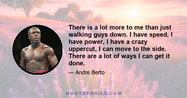 There is a lot more to me than just walking guys down. I have speed, I have power, I have a crazy uppercut, I can move to the side. There are a lot of ways I can get it done.