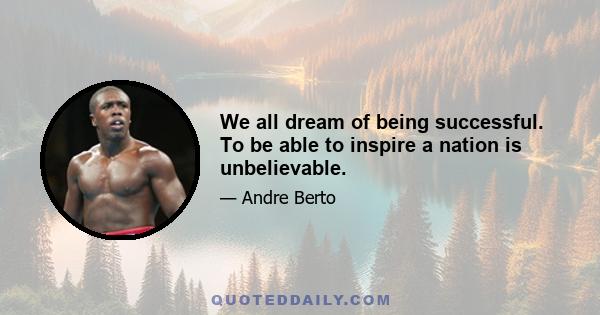 We all dream of being successful. To be able to inspire a nation is unbelievable.