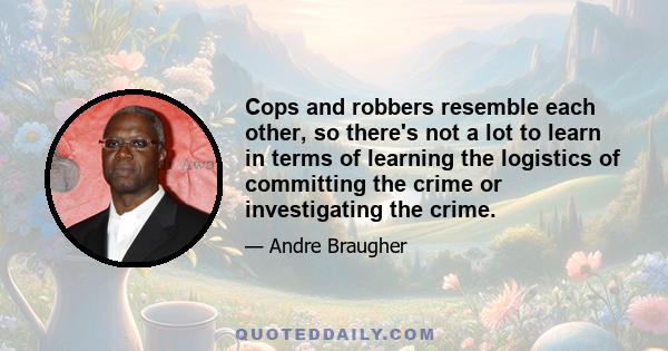 Cops and robbers resemble each other, so there's not a lot to learn in terms of learning the logistics of committing the crime or investigating the crime.