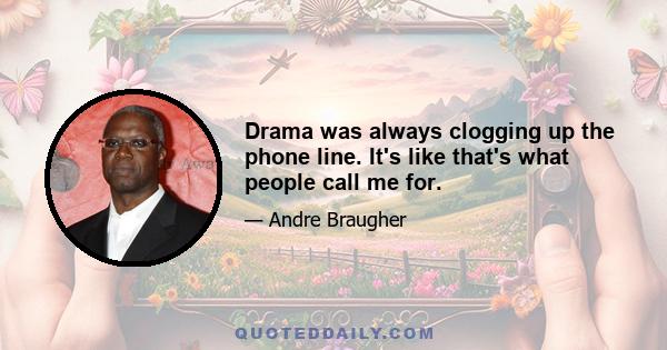 Drama was always clogging up the phone line. It's like that's what people call me for.