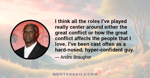 I think all the roles I've played really center around either the great conflict or how the great conflict affects the people that I love. I've been cast often as a hard-nosed, hyper-confident guy.