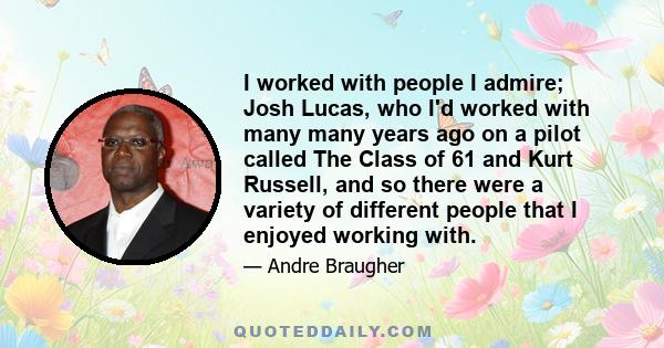 I worked with people I admire; Josh Lucas, who I'd worked with many many years ago on a pilot called The Class of 61 and Kurt Russell, and so there were a variety of different people that I enjoyed working with.