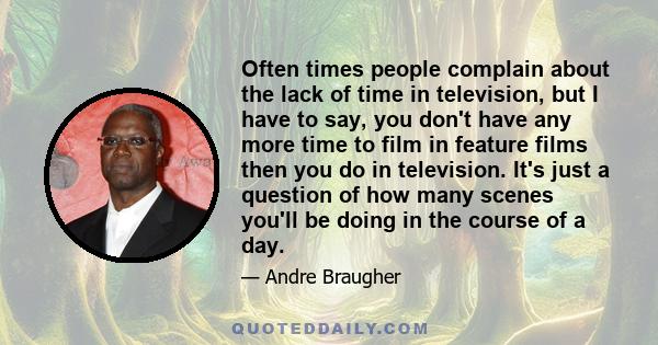 Often times people complain about the lack of time in television, but I have to say, you don't have any more time to film in feature films then you do in television. It's just a question of how many scenes you'll be