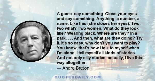 A game: say something. Close your eyes and say something. Anything, a number, a name. Like this (she closes her eyes): Two, two what? Two women. What do they look like? Wearing black. Where are they? In a park. . . .