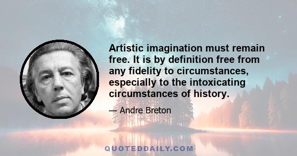 Artistic imagination must remain free. It is by definition free from any fidelity to circumstances, especially to the intoxicating circumstances of history.