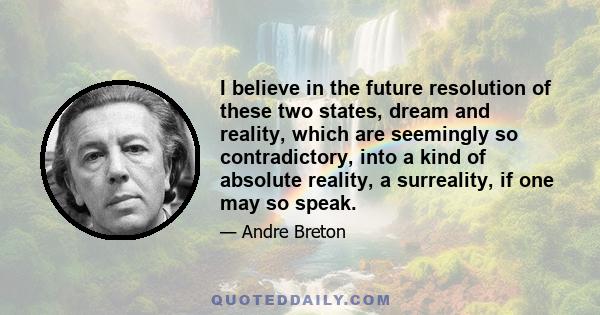 I believe in the future resolution of these two states, dream and reality, which are seemingly so contradictory, into a kind of absolute reality, a surreality, if one may so speak.