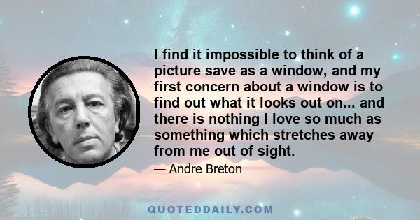 I find it impossible to think of a picture save as a window, and my first concern about a window is to find out what it looks out on... and there is nothing I love so much as something which stretches away from me out