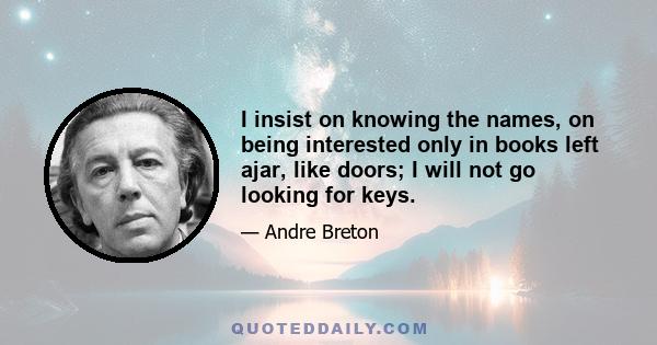 I insist on knowing the names, on being interested only in books left ajar, like doors; I will not go looking for keys.