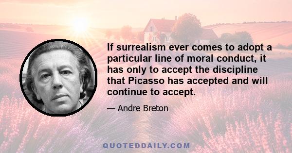 If surrealism ever comes to adopt a particular line of moral conduct, it has only to accept the discipline that Picasso has accepted and will continue to accept.