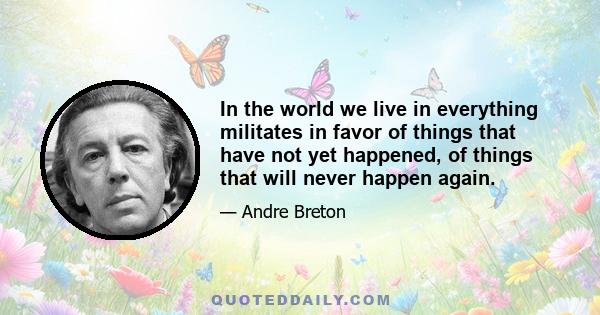 In the world we live in everything militates in favor of things that have not yet happened, of things that will never happen again.