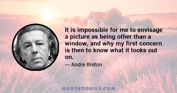 It is impossible for me to envisage a picture as being other than a window, and why my first concern is then to know what it looks out on.