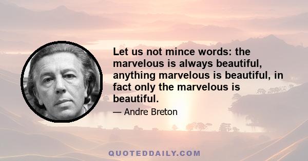 Let us not mince words: the marvelous is always beautiful, anything marvelous is beautiful, in fact only the marvelous is beautiful.