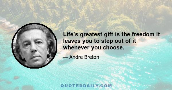 Life’s greatest gift is the freedom it leaves you to step out of it whenever you choose.