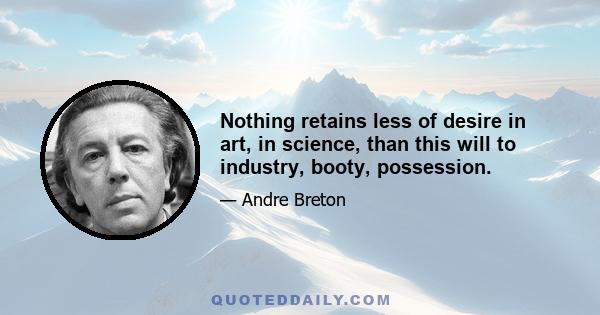 Nothing retains less of desire in art, in science, than this will to industry, booty, possession.