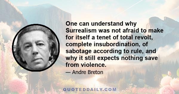 One can understand why Surrealism was not afraid to make for itself a tenet of total revolt, complete insubordination, of sabotage according to rule, and why it still expects nothing save from violence.