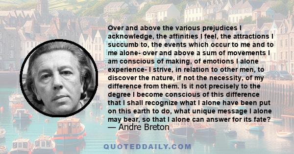 Over and above the various prejudices I acknowledge, the affinities I feel, the attractions I succumb to, the events which occur to me and to me alone- over and above a sum of movements I am conscious of making, of