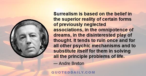 Surrealism is based on the belief in the superior reality of certain forms of previously neglected associations, in the omnipotence of dreams, in the disinterested play of thought. It tends to ruin once and for all