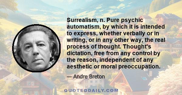 Surrealism, n. Pure psychic automatism, by which it is intended to express, whether verbally or in writing, or in any other way, the real process of thought. Thought's dictation, free from any control by the reason,