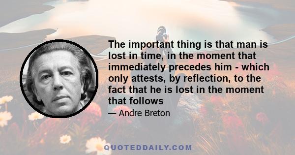 The important thing is that man is lost in time, in the moment that immediately precedes him - which only attests, by reflection, to the fact that he is lost in the moment that follows